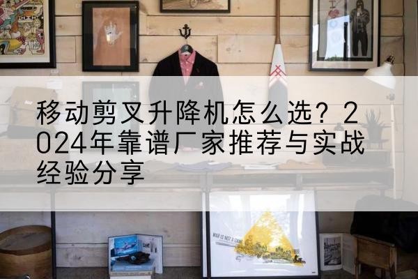 祥符升降平台厂家推荐-移动剪叉升降机怎么选?2024年靠谱厂家推荐与实战经验分享