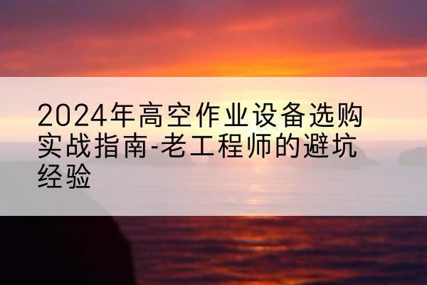 祥符高空作业升降机厂家推荐-2024年高空作业设备选购实战指南-老工程师的避坑经验