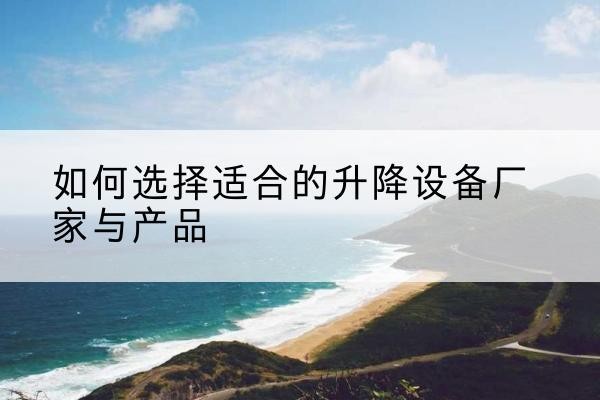 祥符电动升降平台厂家-如何选择适合的升降设备厂家与产品