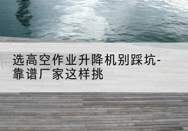 祥符剪叉式升降机厂家-选高空作业升降机别踩坑-靠谱厂家这样挑
