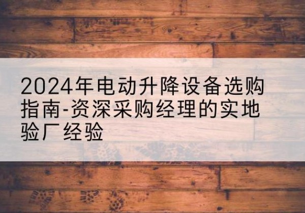 祥符电动剪叉升降平台厂家-2024年电动升降设备选购指南-资深采购经理的实地验厂经验