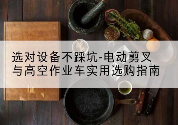 祥符电动剪叉升降平台怎么选-选对设备不踩坑-电动剪叉与高空作业车实用选购指南