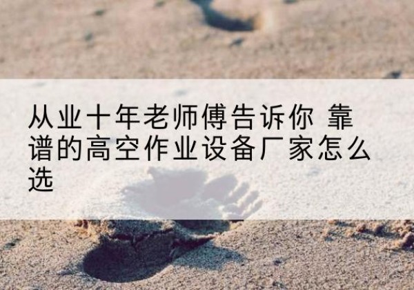 祥符高空作业升降机厂家推荐-从业十年老师傅告诉你 靠谱的高空作业设备厂家怎么选