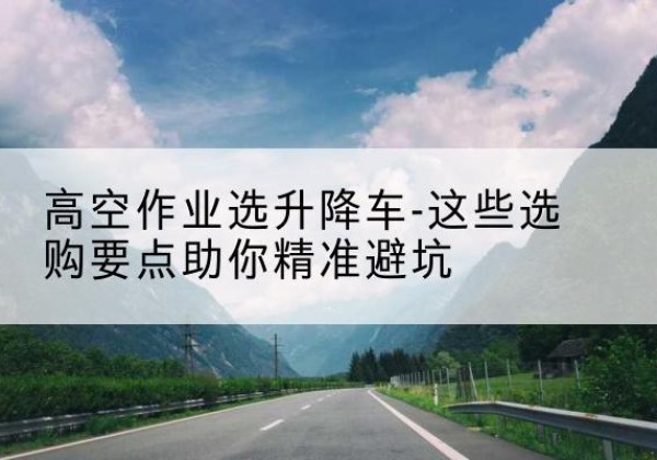 祥符升降车厂家-高空作业选升降车-这些选购要点助你*避坑