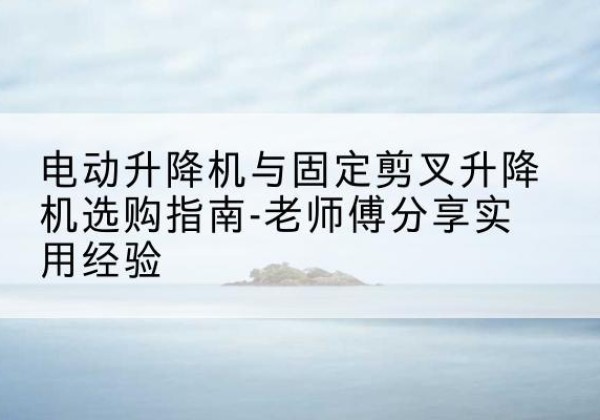 祥符电动升降机怎么选-电动升降机与固定剪叉升降机选购指南-老师傅分享实用经验