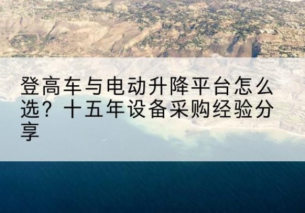 祥符登高车厂家厂家-登高车与电动升降平台怎么选？十五年设备采购经验分享