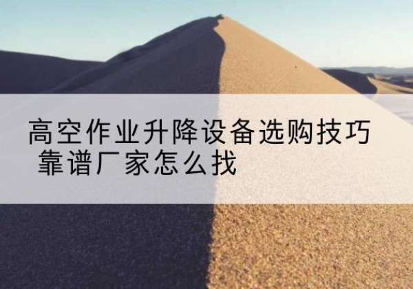 祥符电动升降平台厂家推荐-高空作业升降设备选购技巧 靠谱厂家怎么找
