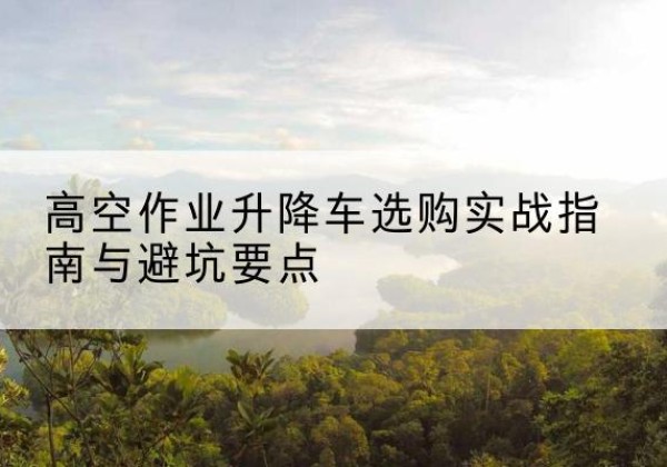 祥符升降车怎么选-高空作业升降车选购实战指南与避坑要点