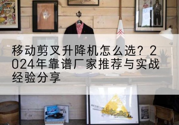 祥符升降平台厂家推荐-移动剪叉升降机怎么选？2024年靠谱厂家推荐与实战经验分享