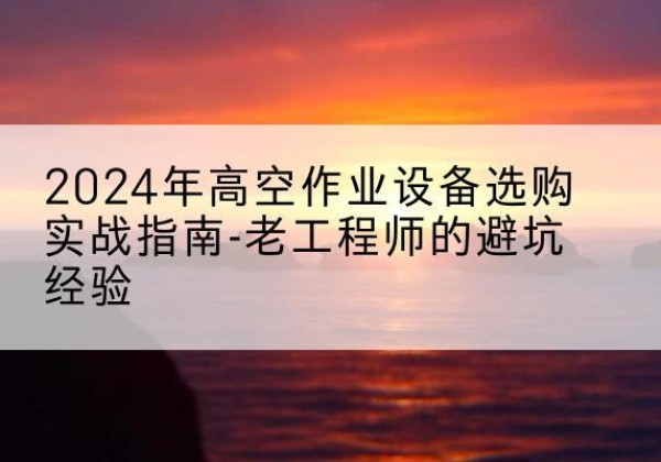 祥符高空作业升降机厂家推荐-2024年高空作业设备选购实战指南-老工程师的避坑经验