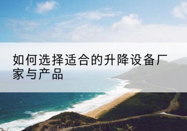 祥符电动升降平台厂家-如何选择适合的升降设备厂家与产品